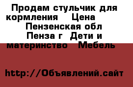 Продам стульчик для кормления  › Цена ­ 1 000 - Пензенская обл., Пенза г. Дети и материнство » Мебель   